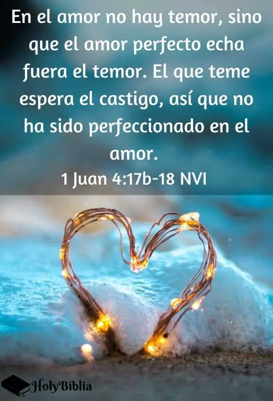 1 Juan 4:17b-18 En el amor no hay temor, sino que el amor perfecto echa fuera el temor. El que teme espera el castigo, así que no ha sido perfeccionado en el amor.